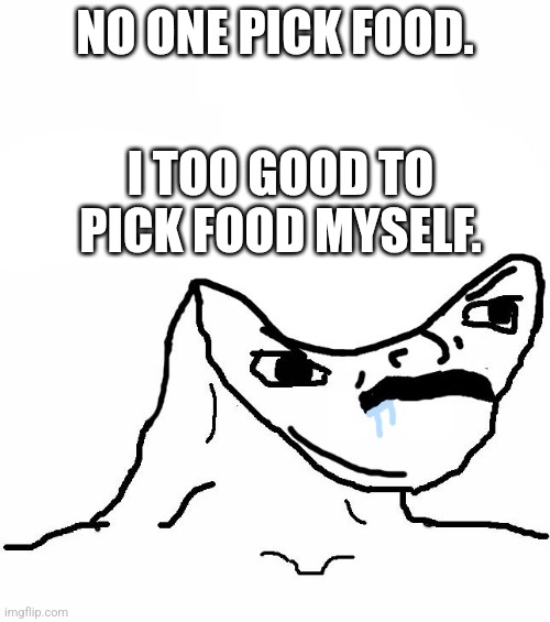 Angry Brainlet  | NO ONE PICK FOOD. I TOO GOOD TO PICK FOOD MYSELF. | image tagged in angry brainlet | made w/ Imgflip meme maker