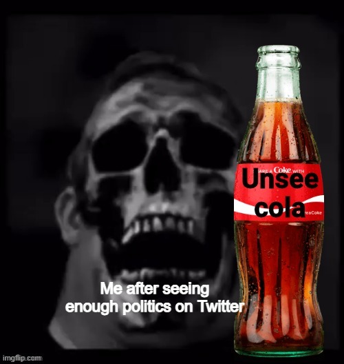 Me rn | Me after seeing enough politics on Twitter | image tagged in unsee cola | made w/ Imgflip meme maker