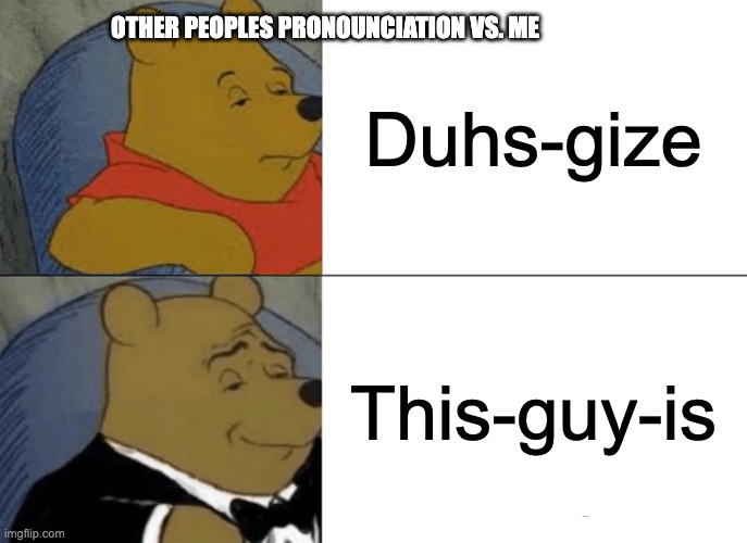 Pronunciation | OTHER PEOPLES PRONOUNCIATION VS. ME; Duhs-gize; This-guy-is | image tagged in memes,tuxedo winnie the pooh,relatable,relatable memes | made w/ Imgflip meme maker