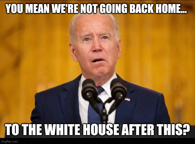 We're not going back? | YOU MEAN WE'RE NOT GOING BACK HOME... TO THE WHITE HOUSE AFTER THIS? | image tagged in confused,politics lol,joe biden | made w/ Imgflip meme maker