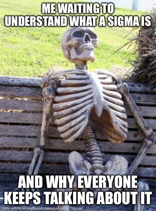 Waiting Skeleton | ME WAITING TO UNDERSTAND WHAT A SIGMA IS; AND WHY EVERYONE KEEPS TALKING ABOUT IT | image tagged in memes,waiting skeleton | made w/ Imgflip meme maker