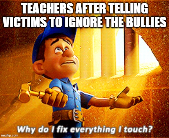 :0 | TEACHERS AFTER TELLING VICTIMS TO IGNORE THE BULLIES | image tagged in why do i fix everything i touch | made w/ Imgflip meme maker