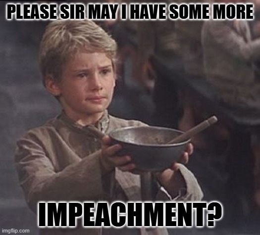 Here we go again. | PLEASE SIR MAY I HAVE SOME MORE; IMPEACHMENT? | image tagged in please sir may i have some more | made w/ Imgflip meme maker