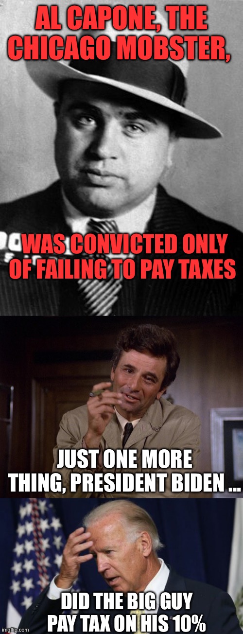 Remember, not paying taxes is what tripped up Hunter. The Big Guy has no pardon. | AL CAPONE, THE CHICAGO MOBSTER, WAS CONVICTED ONLY OF FAILING TO PAY TAXES; JUST ONE MORE THING, PRESIDENT BIDEN …; DID THE BIG GUY PAY TAX ON HIS 10% | image tagged in al capone,columbo,joe biden worries,taxes,pardon | made w/ Imgflip meme maker