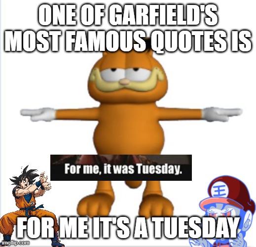 fan garfield facts | ONE OF GARFIELD'S MOST FAMOUS QUOTES IS; FOR ME IT'S A TUESDAY | image tagged in garfield t-pose,facts,for me it's a tuesday,quotes,cartoons | made w/ Imgflip meme maker