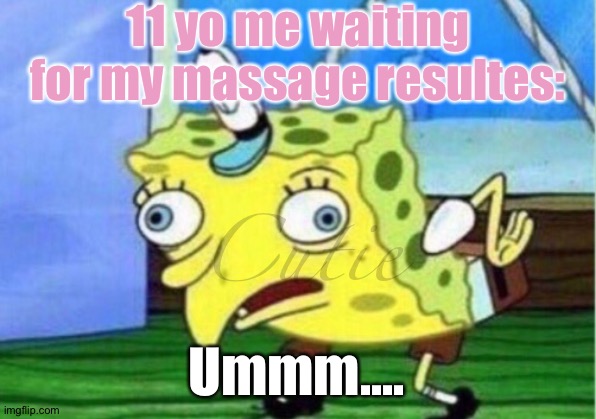 It's happens to every girl?? | 11 yo me waiting for my massage resultes:; Cutie; Ummm.... | image tagged in memes,mocking spongebob | made w/ Imgflip meme maker