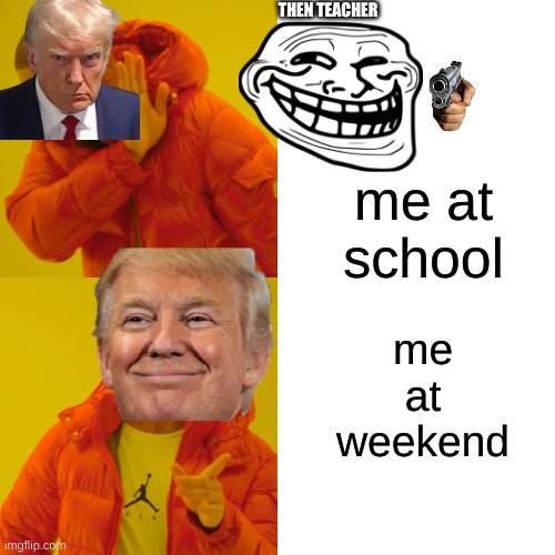 life be like: | THEN TEACHER; me at school; me at weekend | image tagged in memes,drake hotline bling,drake,donald trump,troll face,guns | made w/ Imgflip meme maker