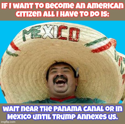 Cheat code discovered. | If I want to become an American
citizen all I have to do is:; wait near the Panama Canal or in
Mexico until Trump annexes us. | image tagged in mexican word of the day transparent,immigrants,life hack,foreign policy | made w/ Imgflip meme maker