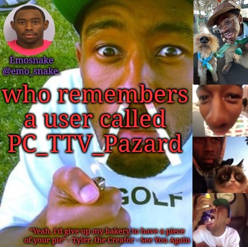 Emosnake's Tyler the Creator temp | who remembers a user called PC_TTV_Pazard | image tagged in emosnake's tyler the creator temp | made w/ Imgflip meme maker