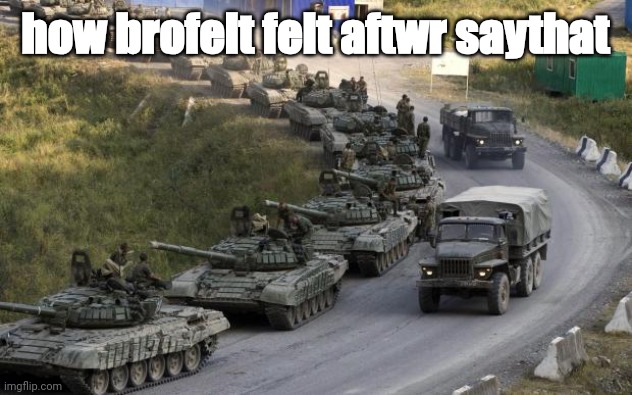Tanks | how brofelt felt aftwr saythat | image tagged in tanks | made w/ Imgflip meme maker