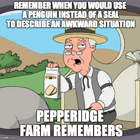 Pepperidge Farm Remembers Meme | REMEMBER WHEN YOU WOULD USE A PENGUIN INSTEAD OF A SEAL TO DESCRIBE AN AWKWARD SITUATION PEPPERIDGE FARM REMEMBERS | image tagged in memes,pepperidge farm remembers,AdviceAnimals | made w/ Imgflip meme maker