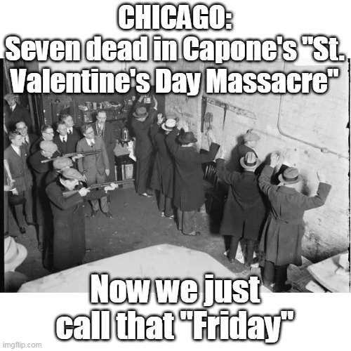 ♫ That Toddlin Town ♫ | CHICAGO:
Seven dead in Capone's "St. Valentine's Day Massacre" Now we just call that "Friday" | image tagged in chicago st valentines day massacre meme | made w/ Imgflip meme maker