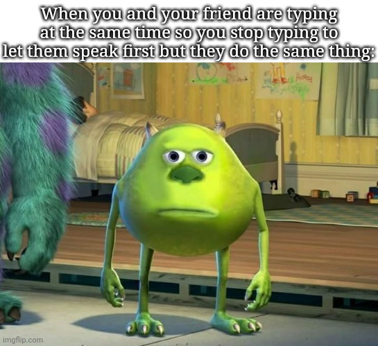 Then when you start typing they do too. | When you and your friend are typing at the same time so you stop typing to let them speak first but they do the same thing: | image tagged in mike wazowski bruh,funny,meme,memes,funny memes,relatable | made w/ Imgflip meme maker