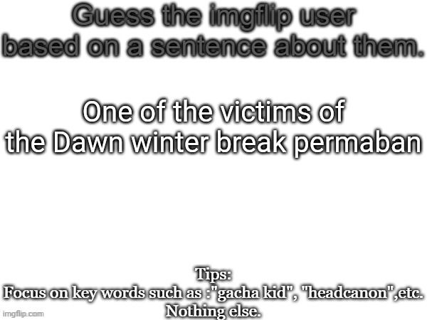 Guess the imgflip user based on a sentence about them | One of the victims of the Dawn winter break permaban | image tagged in guess the imgflip user based on a sentence about them,msmg,memes | made w/ Imgflip meme maker