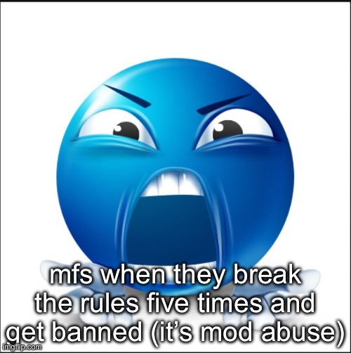 Angry Blue Guy | mfs when they break the rules five times and get banned (it’s mod abuse) | image tagged in angry blue guy | made w/ Imgflip meme maker