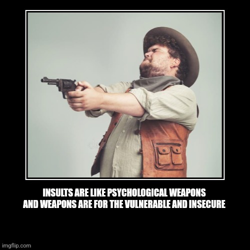 Psychological weapons for the insecure | INSULTS ARE LIKE PSYCHOLOGICAL WEAPONS AND WEAPONS ARE FOR THE VULNERABLE AND INSECURE | image tagged in insult,insults,weapon,weapons,psychology,fun | made w/ Imgflip meme maker