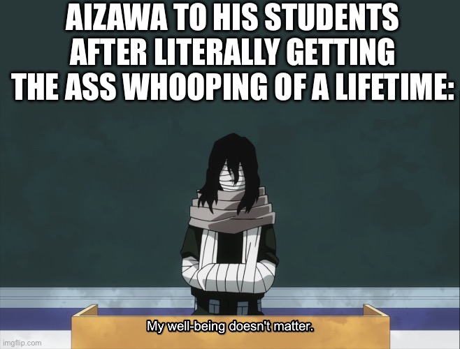 I say his well being matters. TO ME ANYWAY -mic :) | AIZAWA TO HIS STUDENTS AFTER LITERALLY GETTING THE ASS WHOOPING OF A LIFETIME: | image tagged in shota aizawa my well being doesn't matter | made w/ Imgflip meme maker