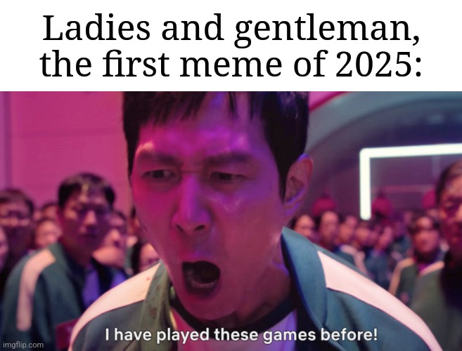 First meme of 2025 | Ladies and gentleman, the first meme of 2025: | image tagged in i've played these games before,memes,funny,2025 | made w/ Imgflip meme maker