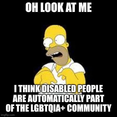 Go woke, go broke, up in smoke, u yoke | OH LOOK AT ME; I THINK DISABLED PEOPLE ARE AUTOMATICALLY PART OF THE LGBTQIA+ COMMUNITY | image tagged in look marge | made w/ Imgflip meme maker