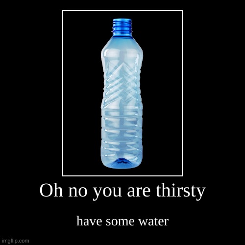 Water | Oh no you are thirsty | have some water | image tagged in funny,demotivationals,water,drink | made w/ Imgflip demotivational maker