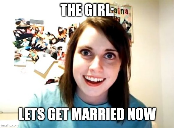 Overly Attached Girlfriend Meme | THE GIRL: LETS GET MARRIED NOW | image tagged in memes,overly attached girlfriend | made w/ Imgflip meme maker