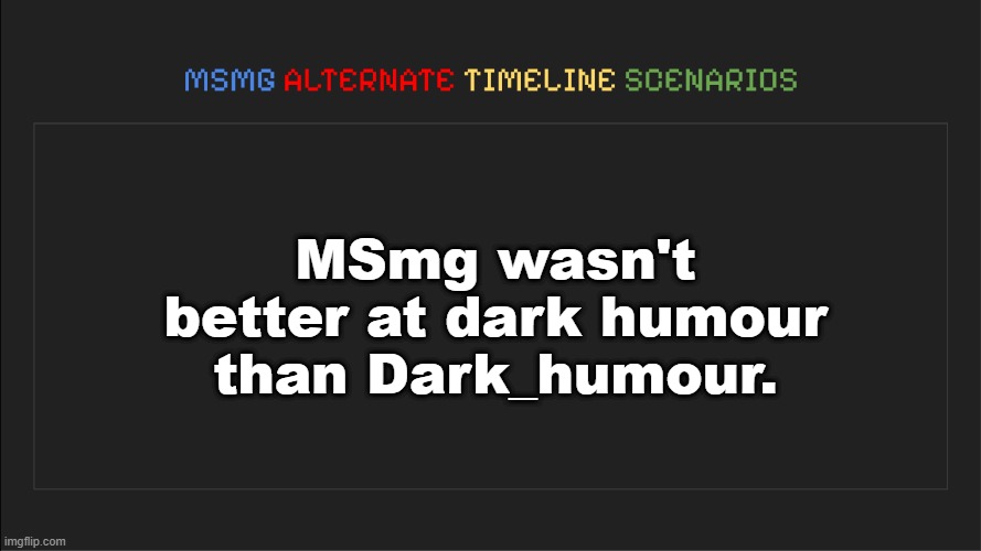 . | MSmg wasn't better at dark humour than Dark_humour. | image tagged in msmg alternate timeline scenarios | made w/ Imgflip meme maker