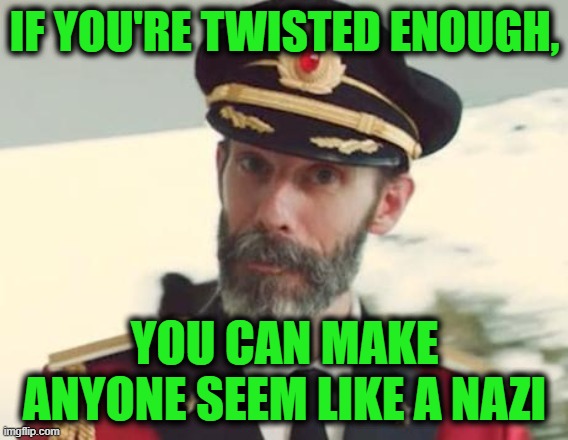 It's Been Watered Down to the Point of Absurdity | IF YOU'RE TWISTED ENOUGH, YOU CAN MAKE ANYONE SEEM LIKE A NAZI | image tagged in captain obvious,nazi | made w/ Imgflip meme maker