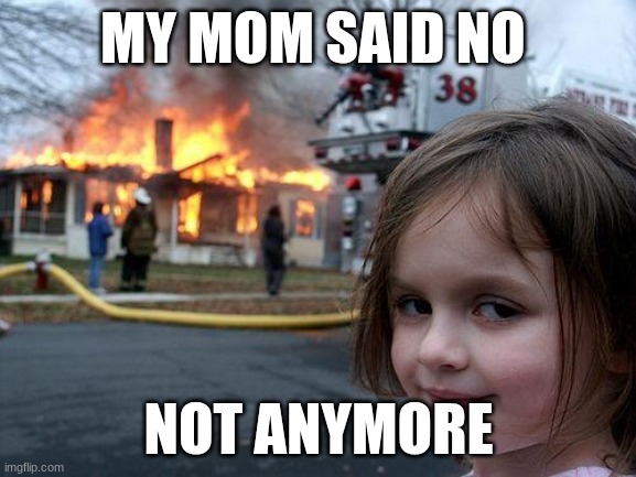 5 yr olds be like | MY MOM SAID NO; NOT ANYMORE | image tagged in memes,disaster girl | made w/ Imgflip meme maker