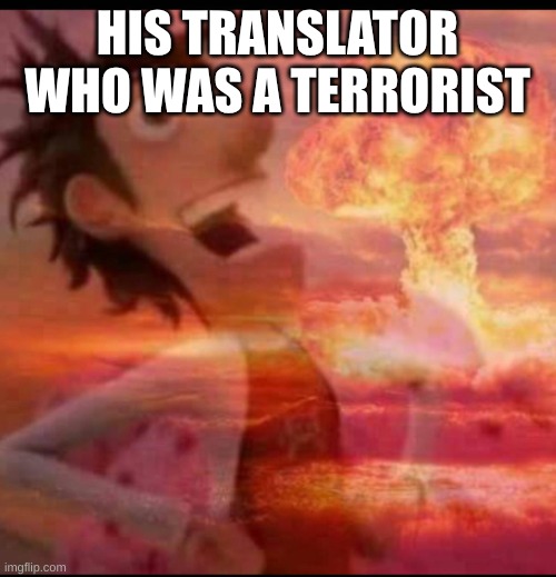 MushroomCloudy | HIS TRANSLATOR WHO WAS A TERRORIST | image tagged in mushroomcloudy | made w/ Imgflip meme maker