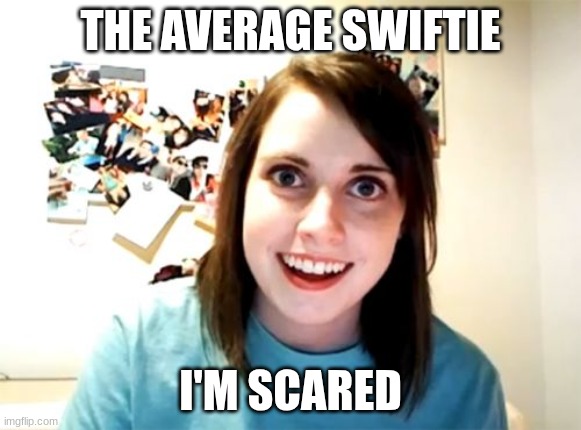 scary swifties | THE AVERAGE SWIFTIE; I'M SCARED | image tagged in memes,overly attached girlfriend | made w/ Imgflip meme maker