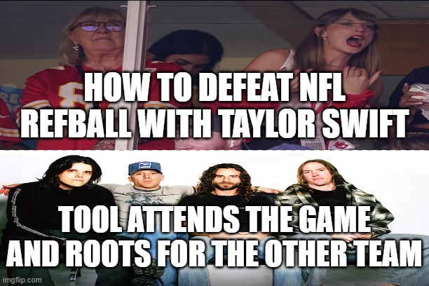 Taylor Swift Refball defeated by the band Tool | HOW TO DEFEAT NFL REFBALL WITH TAYLOR SWIFT; TOOL ATTENDS THE GAME AND ROOTS FOR THE OTHER TEAM | image tagged in football meme,taylor swift,tool | made w/ Imgflip meme maker