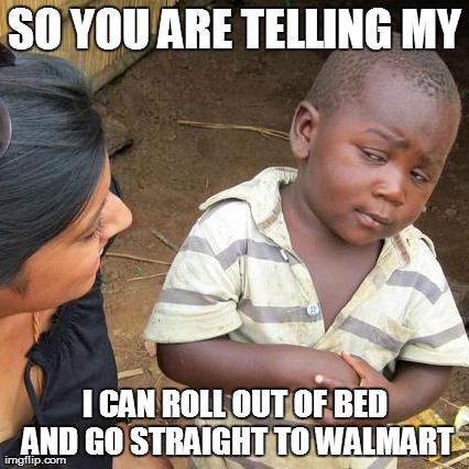 Third World Skeptical Kid Meme | SO YOU ARE TELLING MY I CAN ROLL OUT OF BED AND GO STRAIGHT TO WALMART | image tagged in memes,third world skeptical kid | made w/ Imgflip meme maker