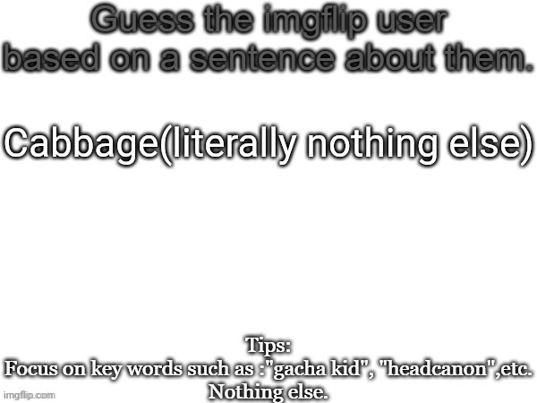 Guess the imgflip user based on a sentence about them | Cabbage(literally nothing else) | image tagged in guess the imgflip user based on a sentence about them,msmg,memes,guess | made w/ Imgflip meme maker