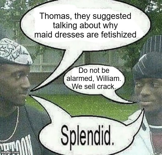 . | Thomas, they suggested talking about why maid dresses are fetishized; Do not be alarmed, William. We sell crack. | image tagged in we sell crack splendid | made w/ Imgflip meme maker