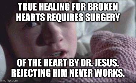 Jesus Heals | TRUE HEALING FOR BROKEN HEARTS REQUIRES SURGERY; OF THE HEART BY DR. JESUS.
REJECTING HIM NEVER WORKS. | image tagged in memes,i see dead people | made w/ Imgflip meme maker