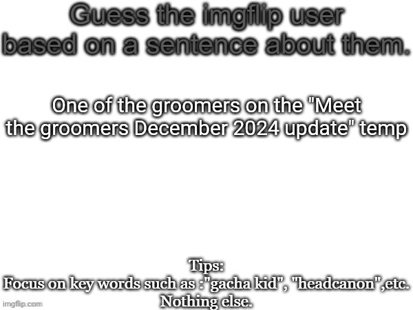 Guess the imgflip user based on a sentence about them | One of the groomers on the "Meet the groomers December 2024 update" temp | image tagged in guess the imgflip user based on a sentence about them,msmg,memes,guess | made w/ Imgflip meme maker