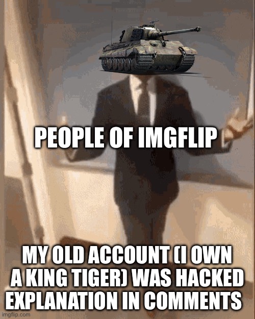 I got hacked :| | PEOPLE OF IMGFLIP; MY OLD ACCOUNT (I OWN A KING TIGER) WAS HACKED EXPLANATION IN COMMENTS | image tagged in got hacked,fun | made w/ Imgflip meme maker