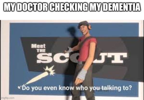 Do you even know who your talking to scout | MY DOCTOR CHECKING MY DEMENTIA | image tagged in do you even know who your talking to scout,funny,tf2,tf2 scout,dementia | made w/ Imgflip meme maker