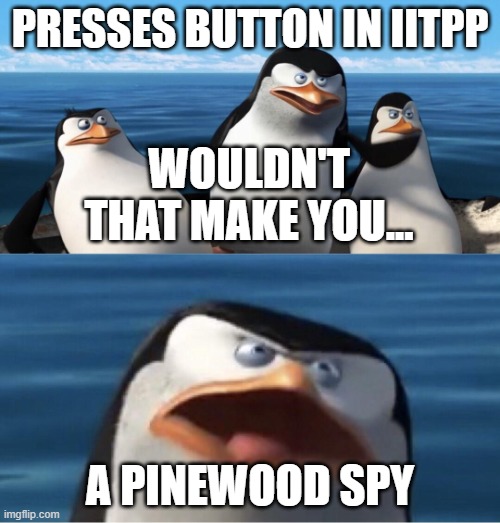 IITPP the truth | PRESSES BUTTON IN IITPP; WOULDN'T THAT MAKE YOU... A PINEWOOD SPY | image tagged in wouldn't that make you | made w/ Imgflip meme maker