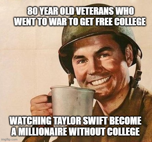 this is so unfair | 80 YEAR OLD VETERANS WHO WENT TO WAR TO GET FREE COLLEGE; WATCHING TAYLOR SWIFT BECOME A MILLIONAIRE WITHOUT COLLEGE | image tagged in veteran nation | made w/ Imgflip meme maker