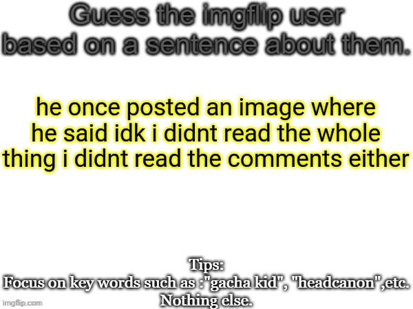 Guess the imgflip user based on a sentence about them | he once posted an image where he said idk i didnt read the whole thing i didnt read the comments either | image tagged in guess the imgflip user based on a sentence about them | made w/ Imgflip meme maker