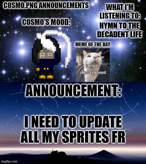 sobbing rn I still haven't done anything in a while | HYMN TO THE DECADENT LIFE; I NEED TO UPDATE ALL MY SPRITES FR | image tagged in cosmo png announcement template | made w/ Imgflip meme maker