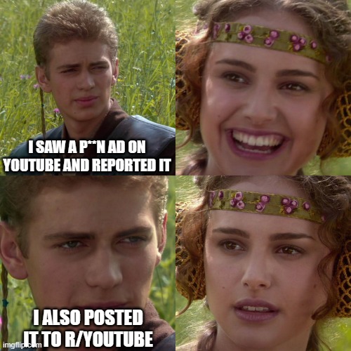 POV: Youtube gives you a very naughty ad | I SAW A P**N AD ON YOUTUBE AND REPORTED IT; I ALSO POSTED IT TO R/YOUTUBE | image tagged in anakin padme 4 panel | made w/ Imgflip meme maker