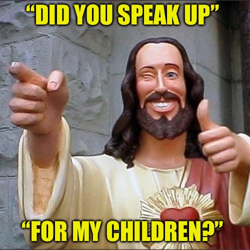 Judgement Day | “DID YOU SPEAK UP”; “FOR MY CHILDREN?” | image tagged in jesus says,judgement,political memes,political meme,jesus christ,salvation | made w/ Imgflip meme maker