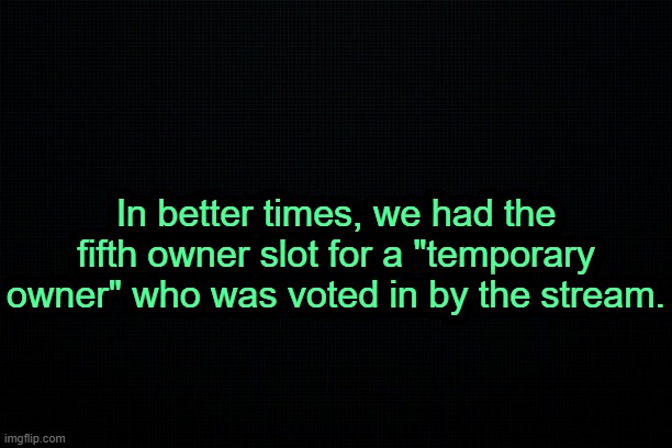 . | In better times, we had the fifth owner slot for a "temporary owner" who was voted in by the stream. | image tagged in the black | made w/ Imgflip meme maker