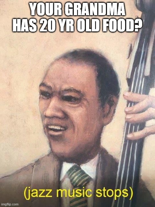 Jazz Music Stops | YOUR GRANDMA HAS 20 YR OLD FOOD? | image tagged in jazz music stops | made w/ Imgflip meme maker