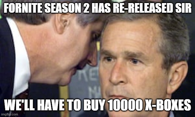 Fornite!!!!!!!!!!!!!! | FORNITE SEASON 2 HAS RE-RELEASED SIR; WE'LL HAVE TO BUY 10000 X-BOXES | image tagged in george bush 9/11 | made w/ Imgflip meme maker