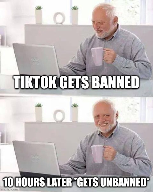 Hide the Pain Harold | TIKTOK GETS BANNED; 10 HOURS LATER *GETS UNBANNED* | image tagged in memes,hide the pain harold | made w/ Imgflip meme maker