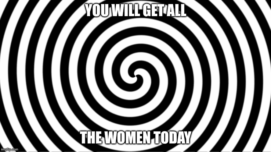 it works | YOU WILL GET ALL; THE WOMEN TODAY | image tagged in hypnotize | made w/ Imgflip meme maker