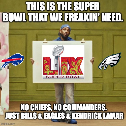 this is the super bowl | THIS IS THE SUPER BOWL THAT WE FREAKIN' NEED. NO CHIEFS, NO COMMANDERS.  JUST BILLS & EAGLES & KENDRICK LAMAR | image tagged in kendrick lamar squabble up | made w/ Imgflip meme maker